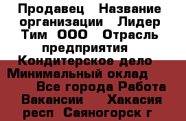 Продавец › Название организации ­ Лидер Тим, ООО › Отрасль предприятия ­ Кондитерское дело › Минимальный оклад ­ 26 000 - Все города Работа » Вакансии   . Хакасия респ.,Саяногорск г.